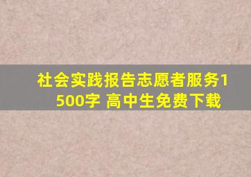 社会实践报告志愿者服务1500字 高中生免费下载